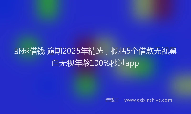 虾球借钱 逾期2025年精选，概括5个借款无视黑白无视年龄100%秒过app