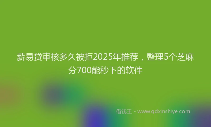 薪易贷审核多久被拒2025年推荐，整理5个芝麻分700能秒下的软件