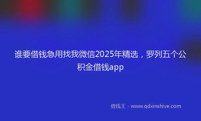 谁要借钱急用找我微信2025年精选，罗列五个公积金借钱app