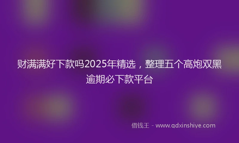 财满满好下款吗2025年精选，整理五个高炮双黑逾期必下款平台