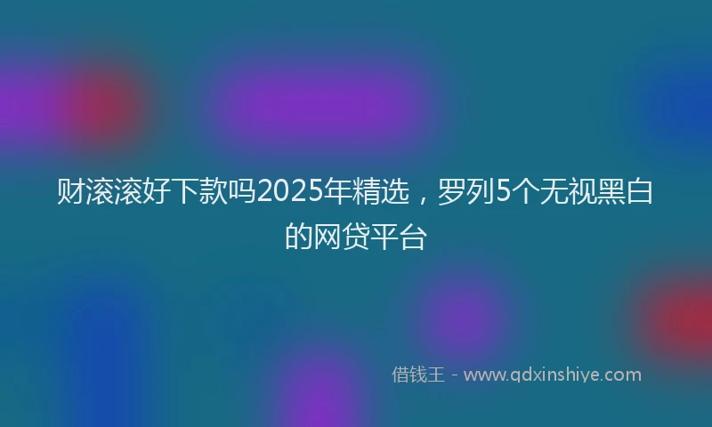 财滚滚好下款吗2025年精选，罗列5个无视黑白的网贷平台