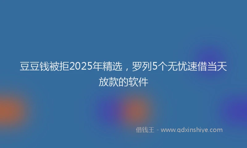 豆豆钱被拒2025年精选，罗列5个无忧速借当天放款的软件