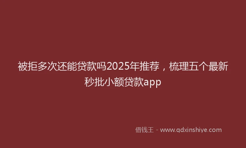 被拒多次还能贷款吗2025年推荐，梳理五个最新秒批小额贷款app