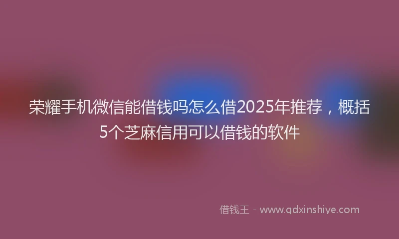 荣耀手机微信能借钱吗怎么借2025年推荐，概括5个芝麻信用可以借钱的软件