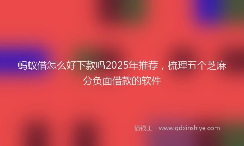 蚂蚁借怎么好下款吗2025年推荐，梳理五个芝麻分负面借款的软件