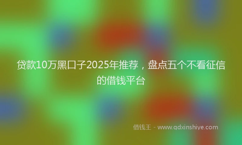 贷款10万黑口子2025年推荐，盘点五个不看征信的借钱平台