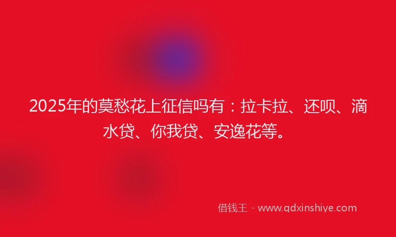 2025年的莫愁花上征信吗有：拉卡拉、还呗、滴水贷、你我贷、安逸花等。