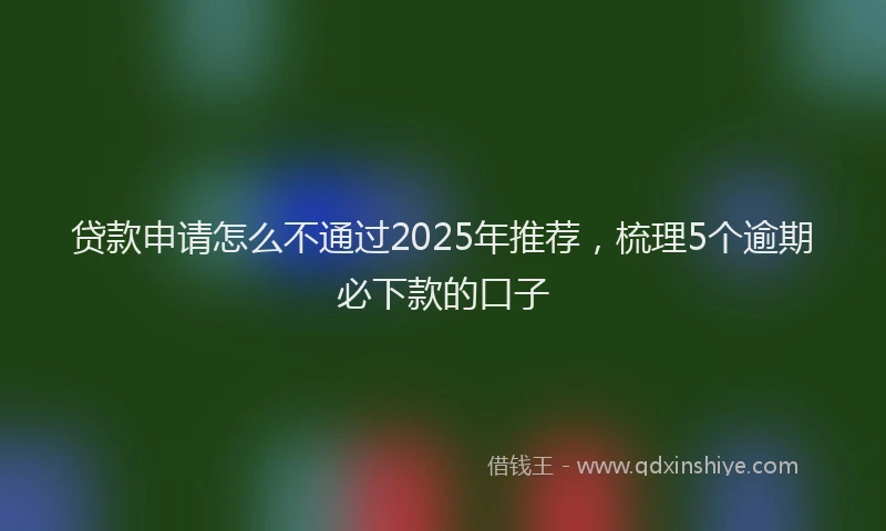 贷款申请怎么不通过2025年推荐，梳理5个逾期必下款的口子