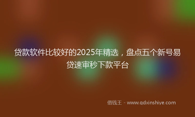 贷款软件比较好的2025年精选，盘点五个新号易贷速审秒下款平台