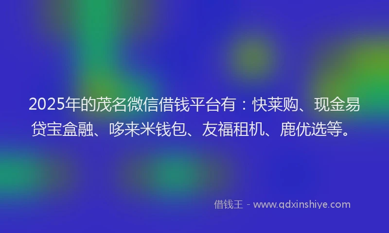 2025年的茂名微信借钱平台有：快莱购、现金易贷宝盒融、哆来米钱包、友福租机、鹿优选等。