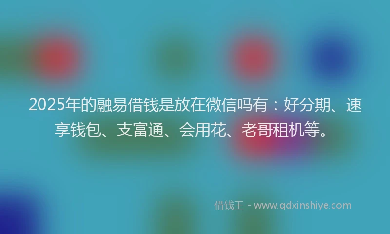 2025年的融易借钱是放在微信吗有：好分期、速享钱包、支富通、会用花、老哥租机等。
