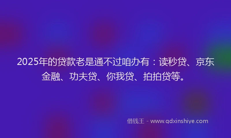 2025年的贷款老是通不过咱办有：读秒贷、京东金融、功夫贷、你我贷、拍拍贷等。