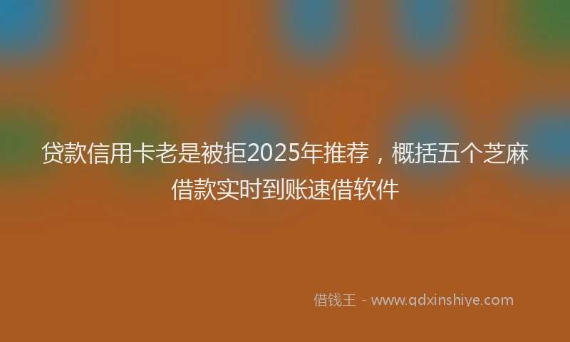 贷款信用卡老是被拒2025年推荐，概括五个芝麻借款实时到账速借软件