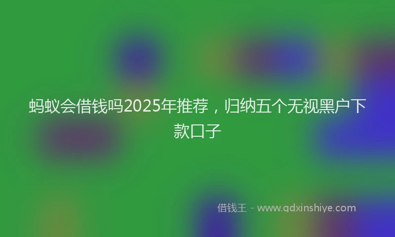 蚂蚁会借钱吗2025年推荐，归纳五个无视黑户下款口子