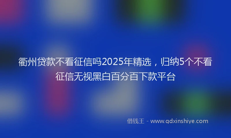 衢州贷款不看征信吗2025年精选，归纳5个不看征信无视黑白百分百下款平台