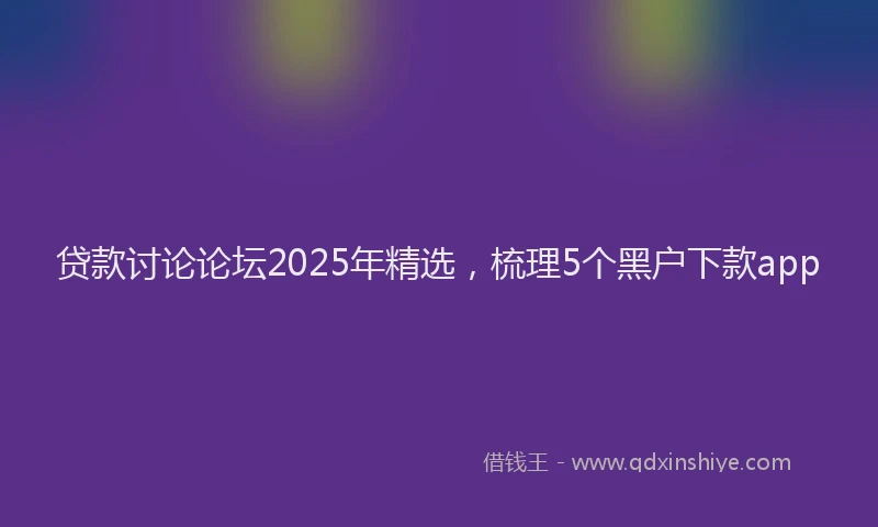 贷款讨论论坛2025年精选，梳理5个黑户下款app