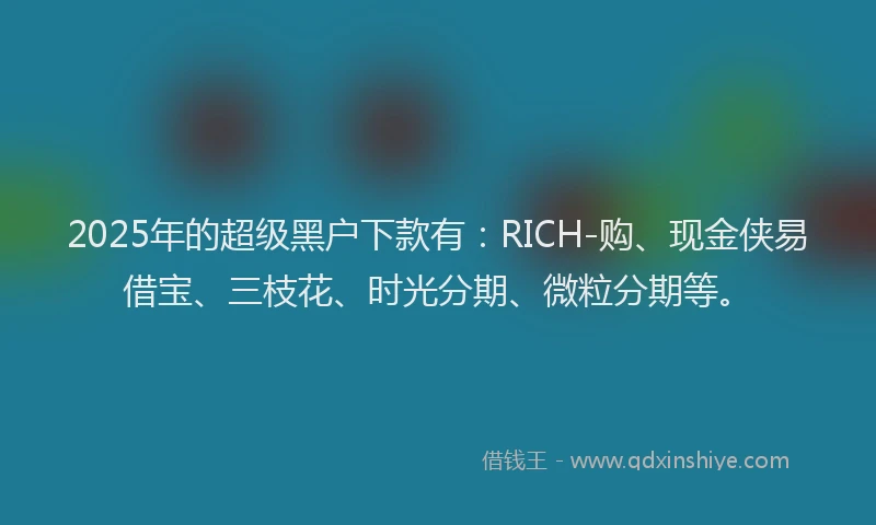 2025年的超级黑户下款有：RICH-购、现金侠易借宝、三枝花、时光分期、微粒分期等。