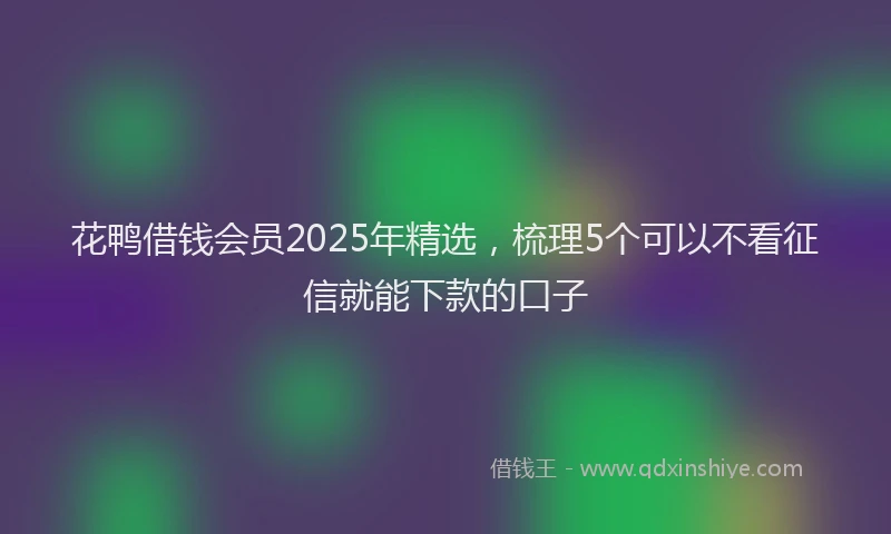 花鸭借钱会员2025年精选，梳理5个可以不看征信就能下款的口子