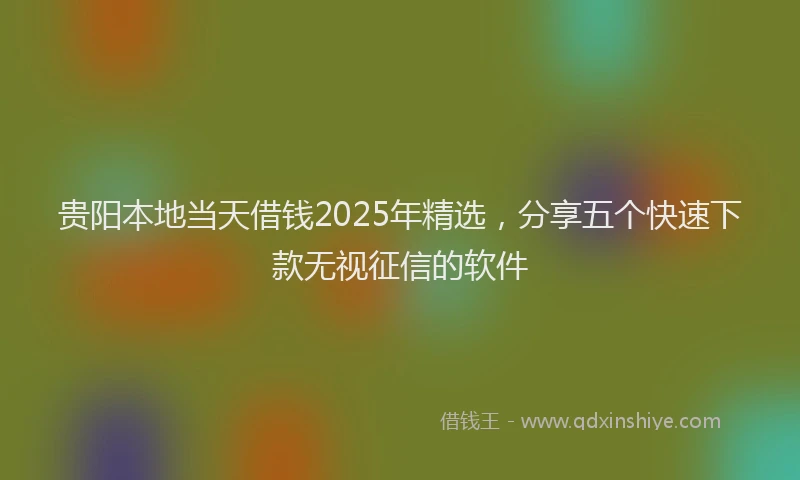 贵阳本地当天借钱2025年精选，分享五个快速下款无视征信的软件