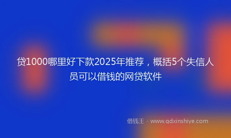 贷1000哪里好下款2025年推荐，概括5个失信人员可以借钱的网贷软件