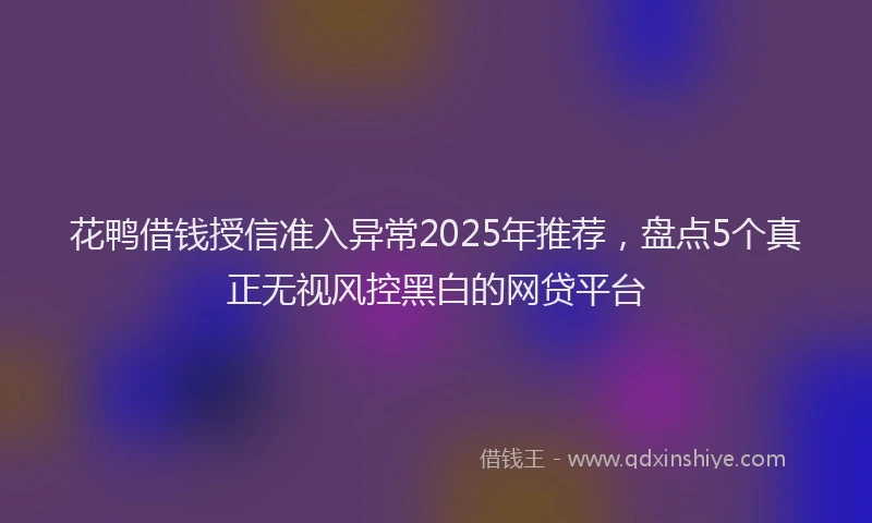 花鸭借钱授信准入异常2025年推荐，盘点5个真正无视风控黑白的网贷平台