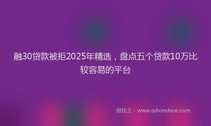 融30贷款被拒2025年精选，盘点五个贷款10万比较容易的平台