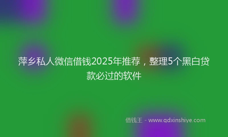 萍乡私人微信借钱2025年推荐，整理5个黑白贷款必过的软件