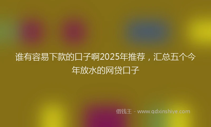 谁有容易下款的口子啊2025年推荐，汇总五个今年放水的网贷口子