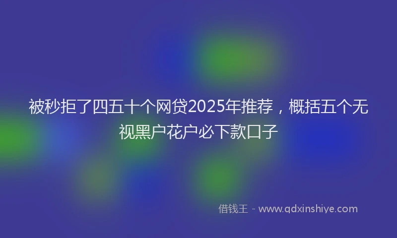 被秒拒了四五十个网贷2025年推荐，概括五个无视黑户花户必下款口子