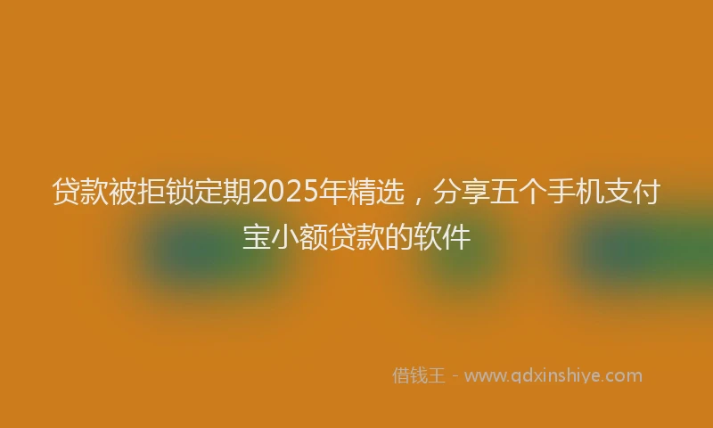 贷款被拒锁定期2025年精选，分享五个手机支付宝小额贷款的软件
