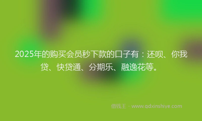 2025年的购买会员秒下款的口子有：还呗、你我贷、快贷通、分期乐、融逸花等。
