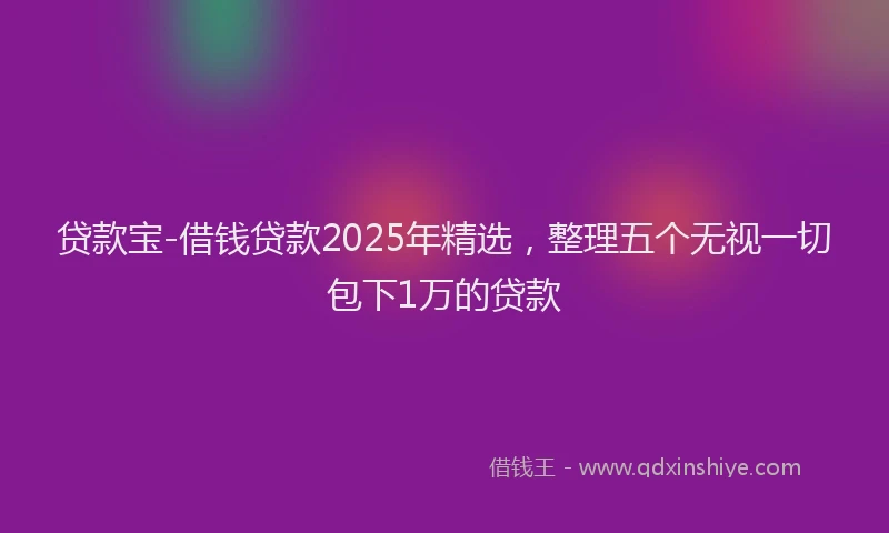 贷款宝-借钱贷款2025年精选，整理五个无视一切包下1万的贷款