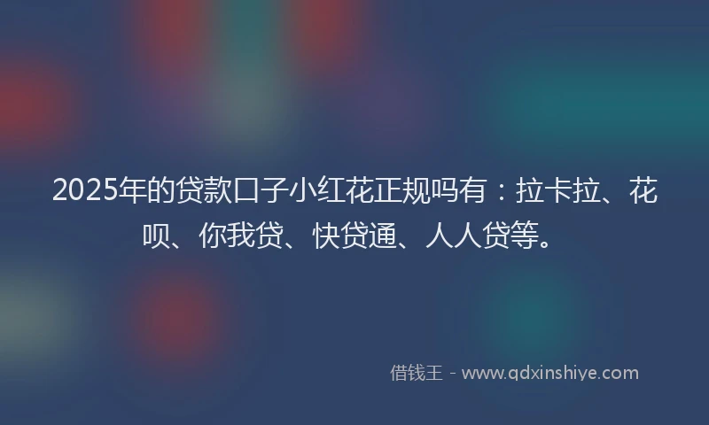 2025年的贷款口子小红花正规吗有：拉卡拉、花呗、你我贷、快贷通、人人贷等。