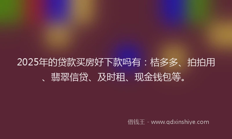 2025年的贷款买房好下款吗有：桔多多、拍拍用、翡翠信贷、及时租、现金钱包等。