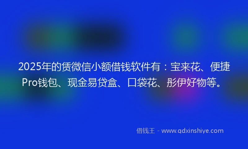 2025年的赁微信小额借钱软件有：宝来花、便捷Pro钱包、现金易贷盒、口袋花、彤伊好物等。