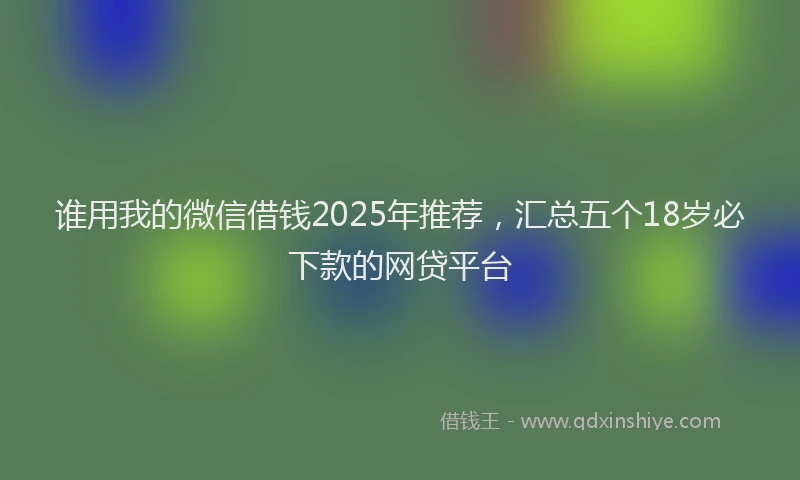 谁用我的微信借钱2025年推荐，汇总五个18岁必下款的网贷平台