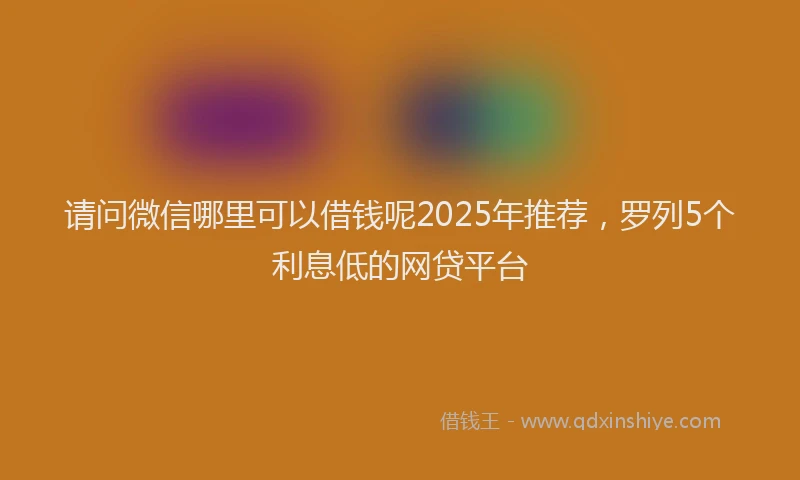 请问微信哪里可以借钱呢2025年推荐，罗列5个利息低的网贷平台