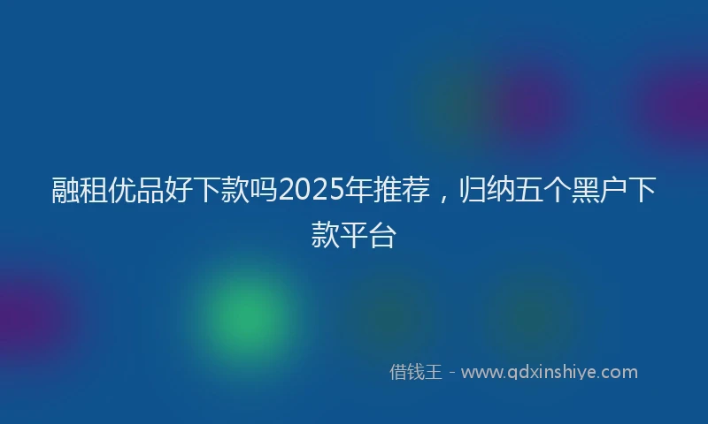 融租优品好下款吗2025年推荐，归纳五个黑户下款平台