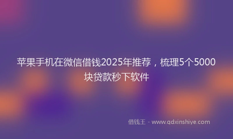 苹果手机在微信借钱2025年推荐，梳理5个5000块贷款秒下软件