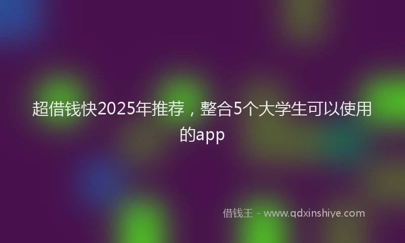 超借钱快2025年推荐，整合5个大学生可以使用的app