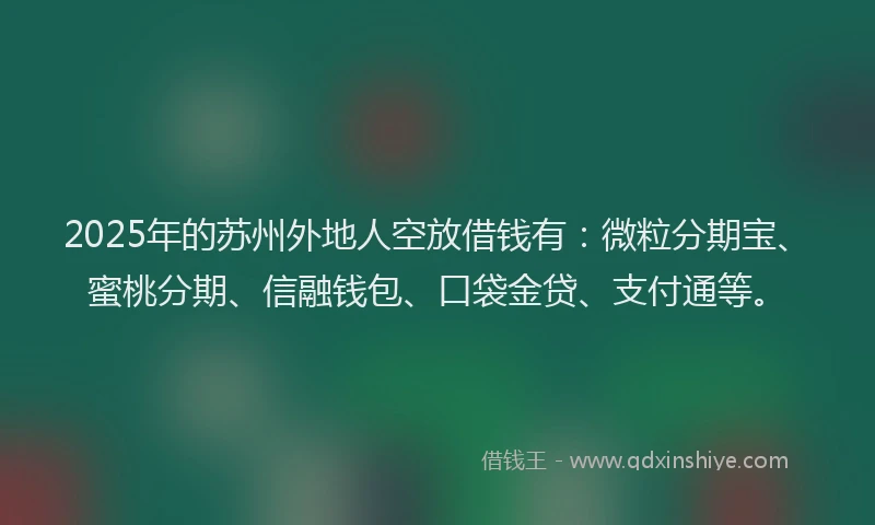 2025年的苏州外地人空放借钱有：微粒分期宝、蜜桃分期、信融钱包、口袋金贷、支付通等。