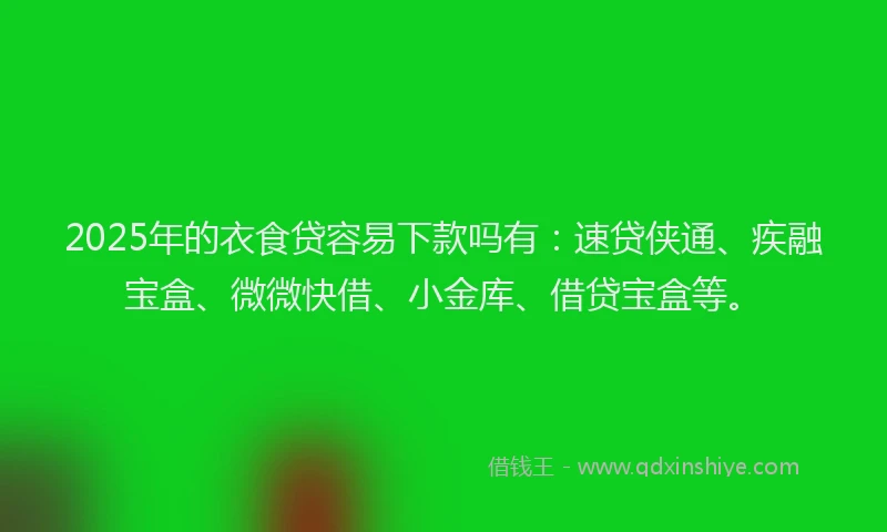 2025年的衣食贷容易下款吗有：速贷侠通、疾融宝盒、微微快借、小金库、借贷宝盒等。