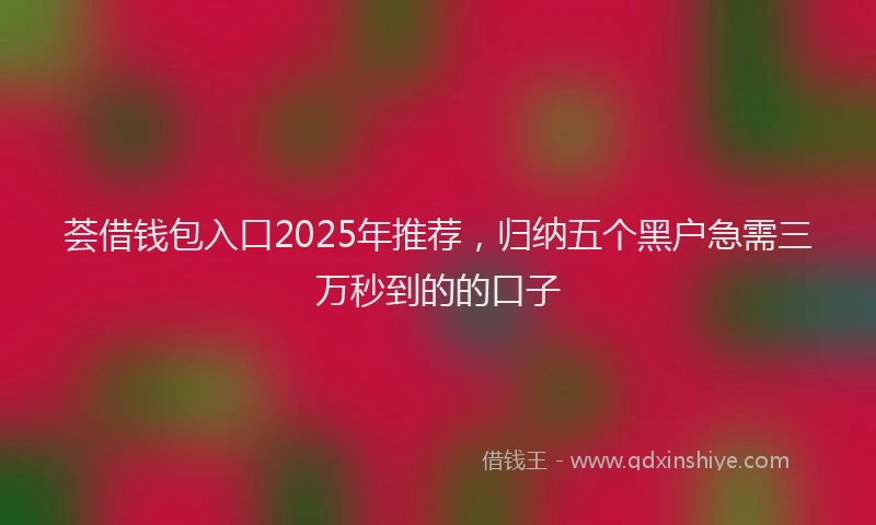 荟借钱包入口2025年推荐，归纳五个黑户急需三万秒到的的口子