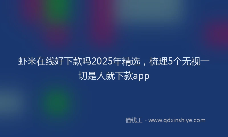 虾米在线好下款吗2025年精选，梳理5个无视一切是人就下款app