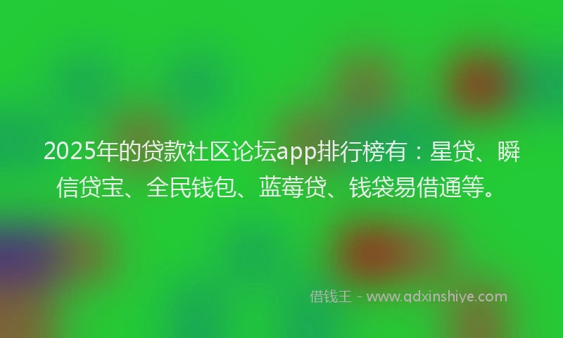 2025年的贷款社区论坛app排行榜有：星贷、瞬信贷宝、全民钱包、蓝莓贷、钱袋易借通等。