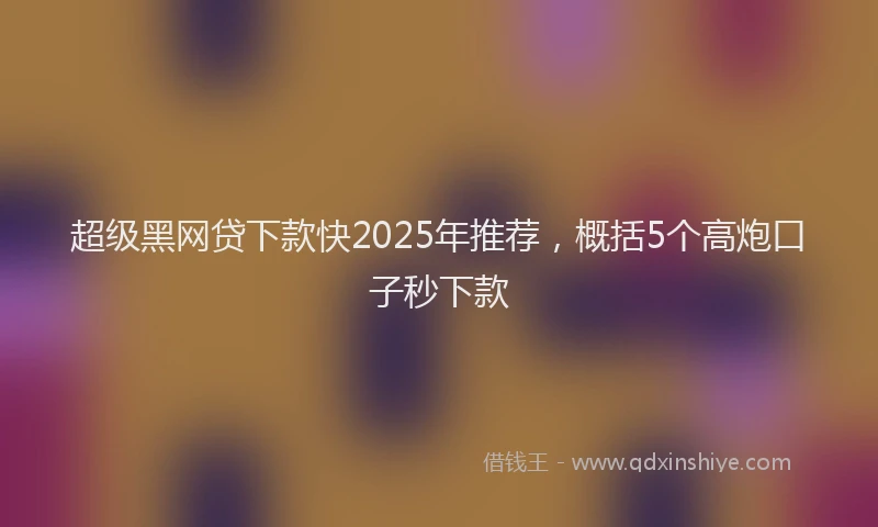 超级黑网贷下款快2025年推荐，概括5个高炮口子秒下款