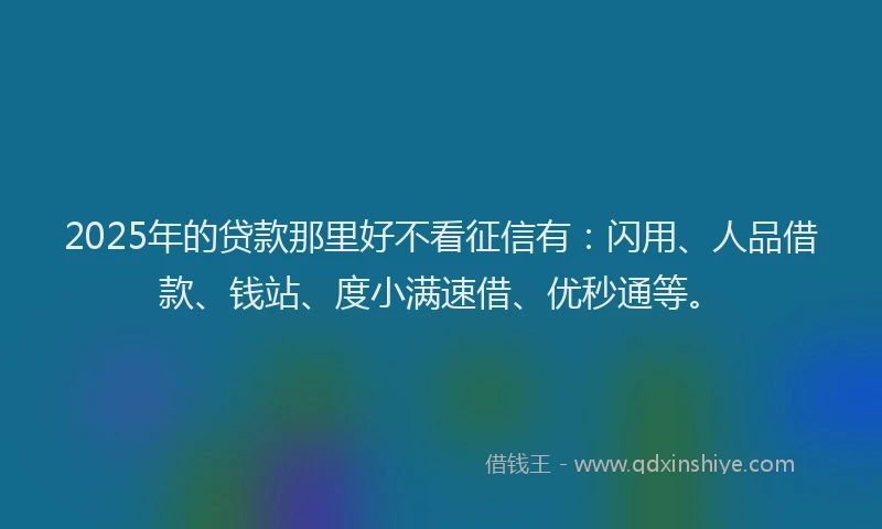 2025年的贷款那里好不看征信有：闪用、人品借款、钱站、度小满速借、优秒通等。