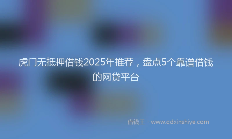 虎门无抵押借钱2025年推荐，盘点5个靠谱借钱的网贷平台