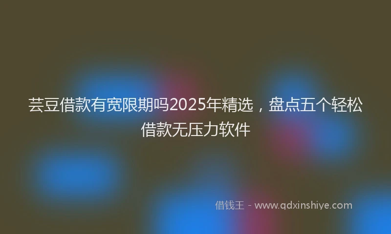 芸豆借款有宽限期吗2025年精选，盘点五个轻松借款无压力软件
