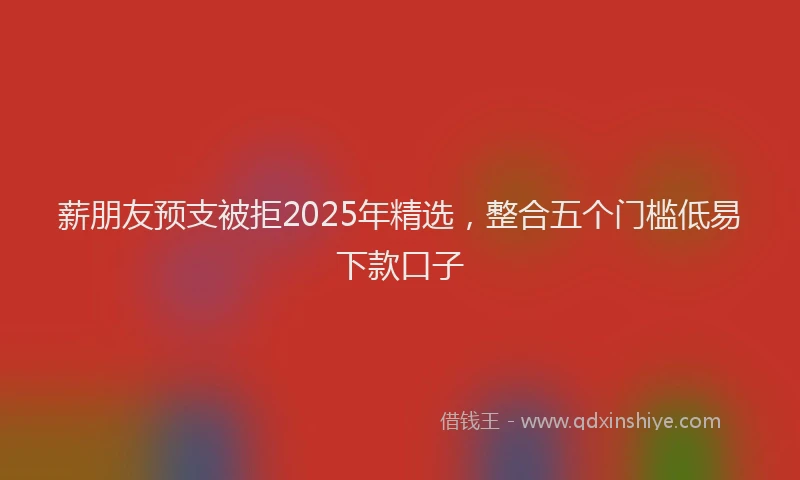 薪朋友预支被拒2025年精选，整合五个门槛低易下款口子
